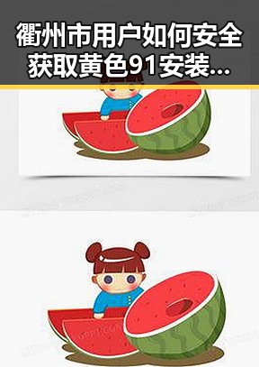 衢州市用户如何安全获取黄色91安装包下载