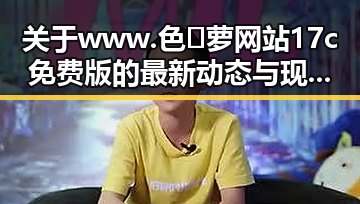 关于www.色😍萝网站17c免费版的最新动态与现状分析