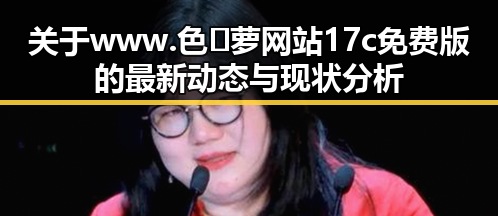 关于www.色😍萝网站17c免费版的最新动态与现状分析