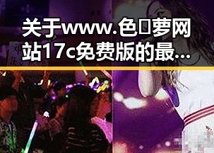 关于www.色😍萝网站17c免费版的最新动态与现状分析