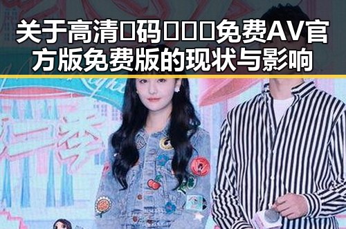 关于高清🈚码🔞❌♋免费AV官方版免费版的现状与影响
