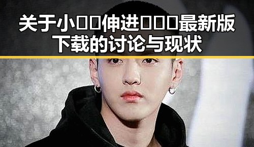 关于小🐔🐔伸进🈲🔞🔞最新版下载的讨论与现状