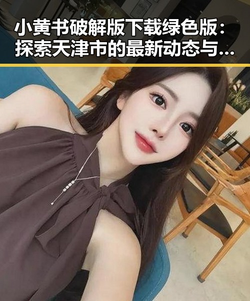 小黄书破解版下载绿色版：探索天津市的最新动态与安全指南