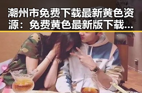 潮州市免费下载最新黄色资源：免费黄色最新版下载指南