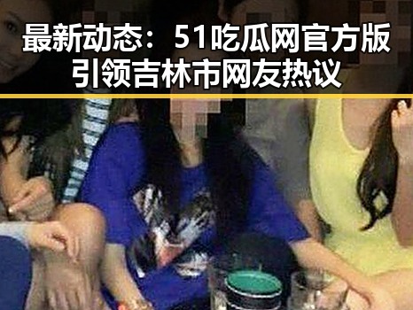 最新动态：51吃瓜网官方版引领吉林市网友热议