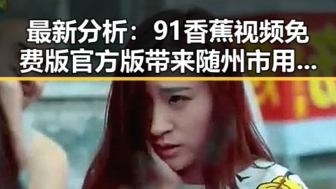 最新分析：91香蕉视频免费版官方版带来随州市用户全新体验