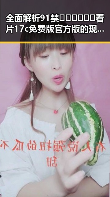 全面解析91禁🍆🍑🔞❌❌❌看片17c免费版官方版的现状与影响
