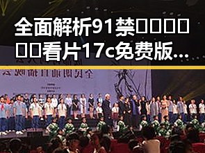 全面解析91禁🍆🍑🔞❌❌❌看片17c免费版官方版的现状与影响