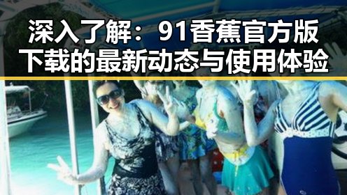 深入了解：91香蕉官方版下载的最新动态与使用体验