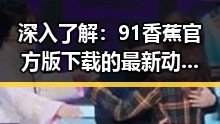 深入了解：91香蕉官方版下载的最新动态与使用体验