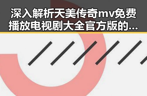 深入解析天美传奇mv免费播放电视剧大全官方版的背后文化与影响