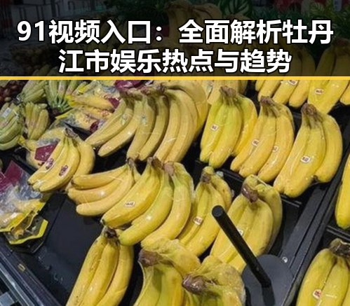 91视频入口：全面解析牡丹江市娱乐热点与趋势