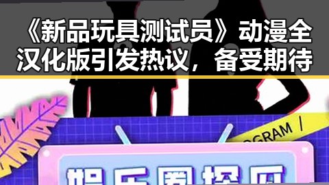 《新品玩具测试员》动漫全汉化版引发热议,备受期待