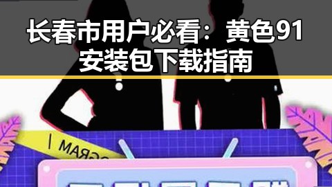 长春市用户必看：黄色91安装包下载指南