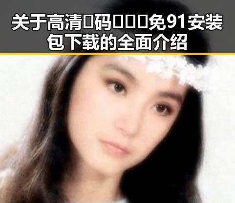 关于高清🈚码🔞❌♋免91安装包下载的全面介绍