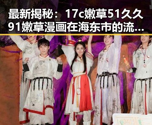 最新揭秘：17c嫩草51久久91嫩草漫画在海东市的流行现状