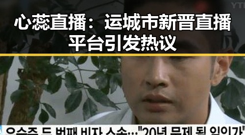心蕊直播：运城市新晋直播平台引发热议