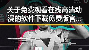 关于 免费观看在线高清动漫的软件下载免费版官方版的详细介绍