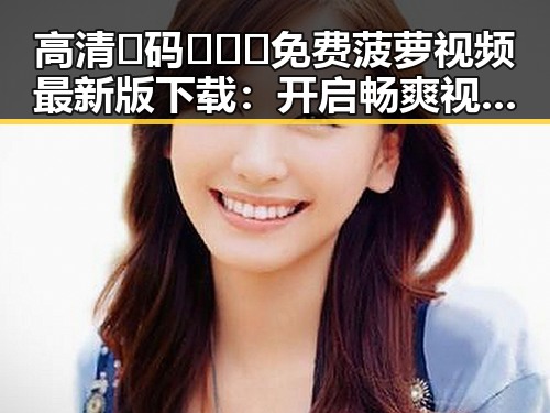 高清🈚码🔞❌♋免费菠萝视频最新版下载:开启畅爽视听新体验