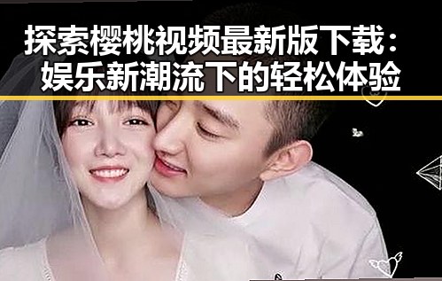 探索樱桃视频最新版下载：娱乐新潮流下的轻松体验