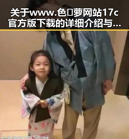 关于www.色😍萝网站17c官方版下载的详细介绍与资源获取指南