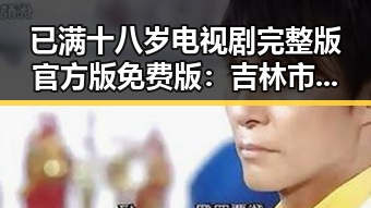 已满十八岁电视剧完整版官方版免费版：吉林市观众的最新追剧体验
