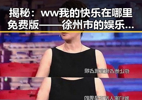 揭秘:ww我的快乐在哪里免费版 —— 徐州市的娱乐新体验
