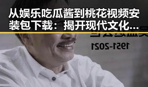 从娱乐吃瓜酱到桃花视频安装包下载:揭开现代文化与技术的结合
