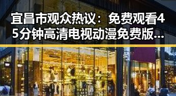 宜昌市观众热议：免费观看45分钟高清电视动漫免费版下载成为焦点