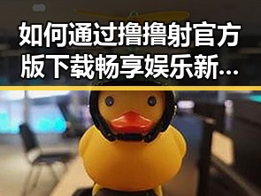 如何通过撸撸射官方版下载畅享娱乐新体验
