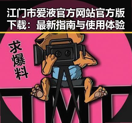 江门市爱液官方网站官方版下载：最新指南与使用体验