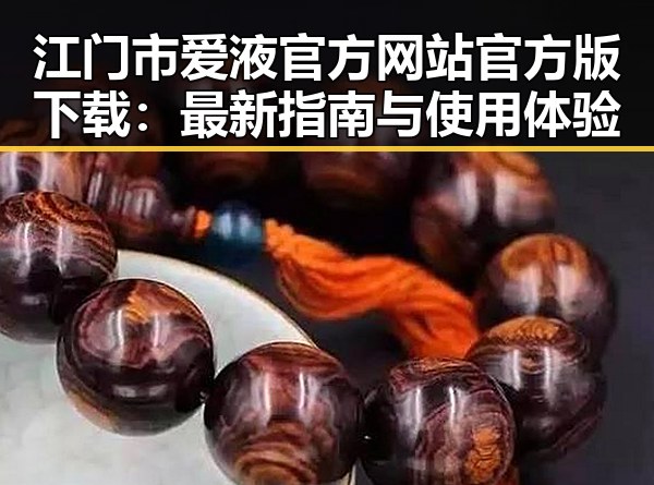 江门市爱液官方网站官方版下载：最新指南与使用体验