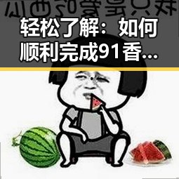 轻松了解：如何顺利完成91香蕉官方版下载，体验最新娱乐内容