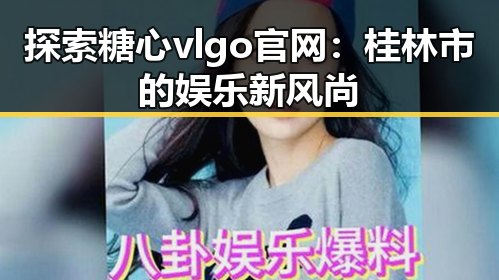 探索糖心vlgo官网：桂林市的娱乐新风尚