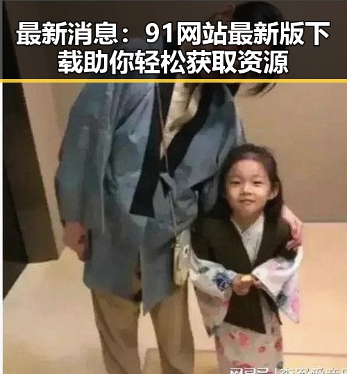 最新消息：91网站最新版下载助你轻松获取资源