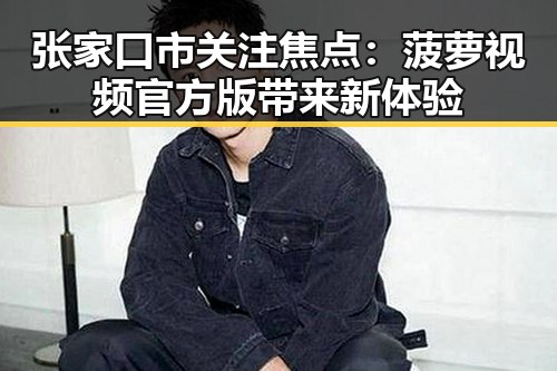 张家口市关注焦点：菠萝视频官方版带来新体验