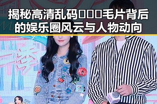 揭秘高清乱码🔞❌♋毛片背后的娱乐圈风云与人物动向