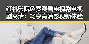 红桃影院免费观看电视剧电视剧高清：畅享高清影视新体验