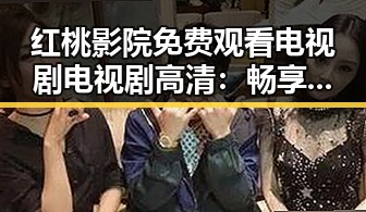 红桃影院免费观看电视剧电视剧高清：畅享高清影视新体验