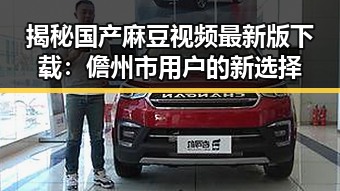 揭秘国产麻豆视频最新版下载：儋州市用户的新选择
