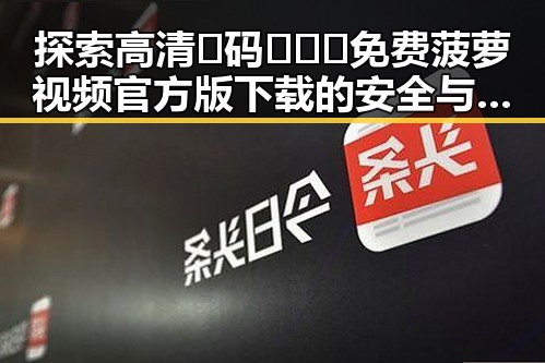 探索高清🈚码🔞❌♋免费菠萝视频官方版下载的安全与便捷