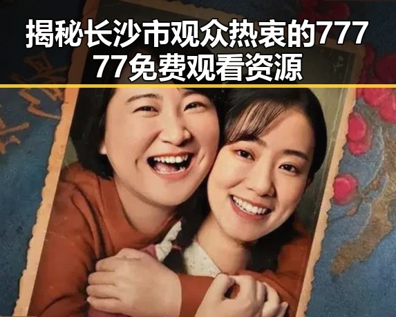 揭秘长沙市观众热衷的77777免费观看资源