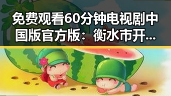 免费观看60分钟电视剧中国版官方版：衡水市开启全新观影体验