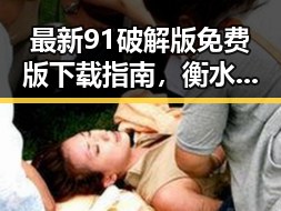 最新91破解版免费版下载指南，衡水市用户必看