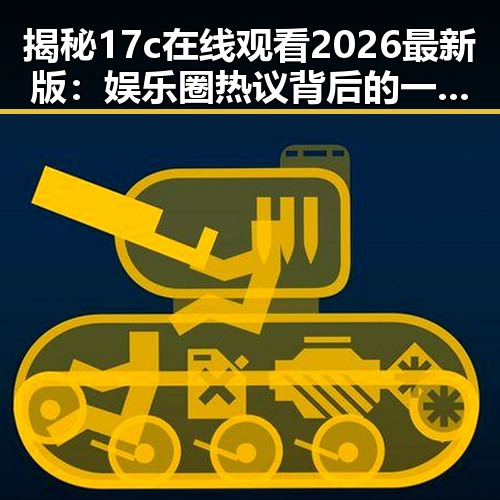 揭秘17c在线观看2026最新版：娱乐圈热议背后的一切变化