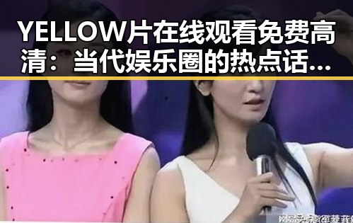 YELLOW片在线观看免费高清：当代娱乐圈的热点话题与争议