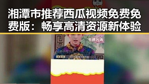 湘潭市推荐西瓜视频免费免费版：畅享高清资源新体验