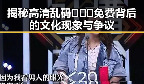 揭秘高清乱码🔞❌♋免费背后的文化现象与争议