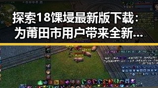 探索18馃埐最新版下载：为莆田市用户带来全新体验