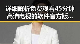 详细解析免费观看45分钟高清电视的软件官方版——桂林市用户的优选